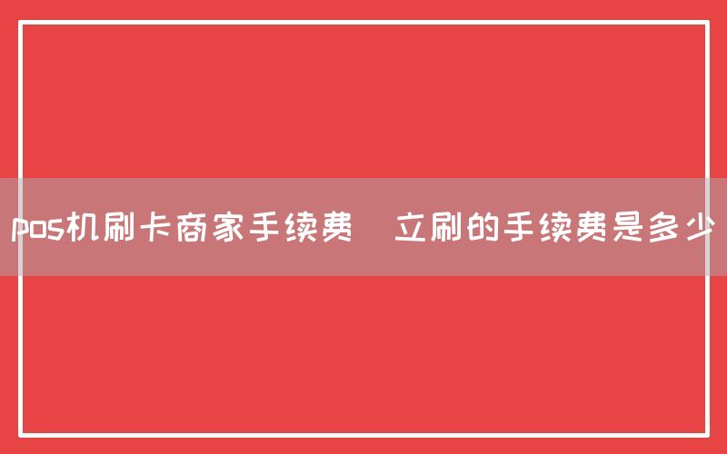 pos机刷卡商家手续费(立刷的手续费是多少)