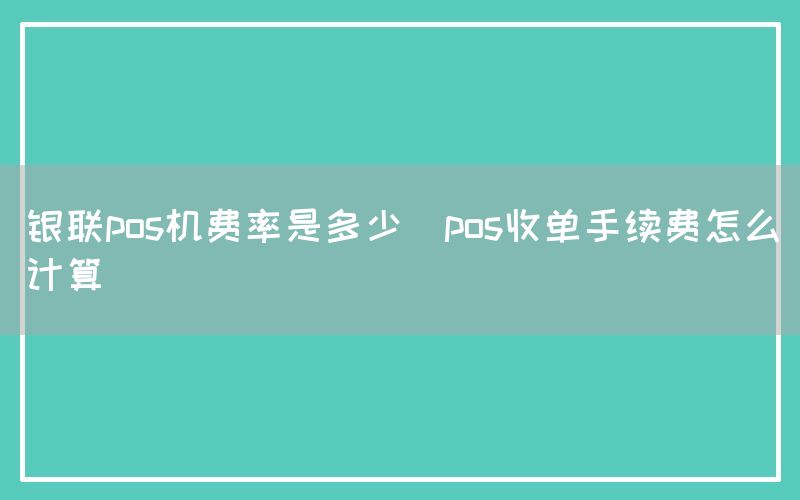 银联pos机费率是多少(pos收单手续费怎么计算)