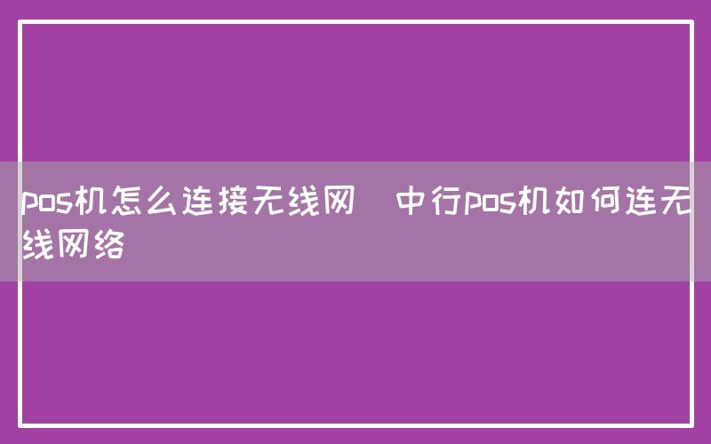 pos机怎么连接无线网(中行pos机如何连无线网络)