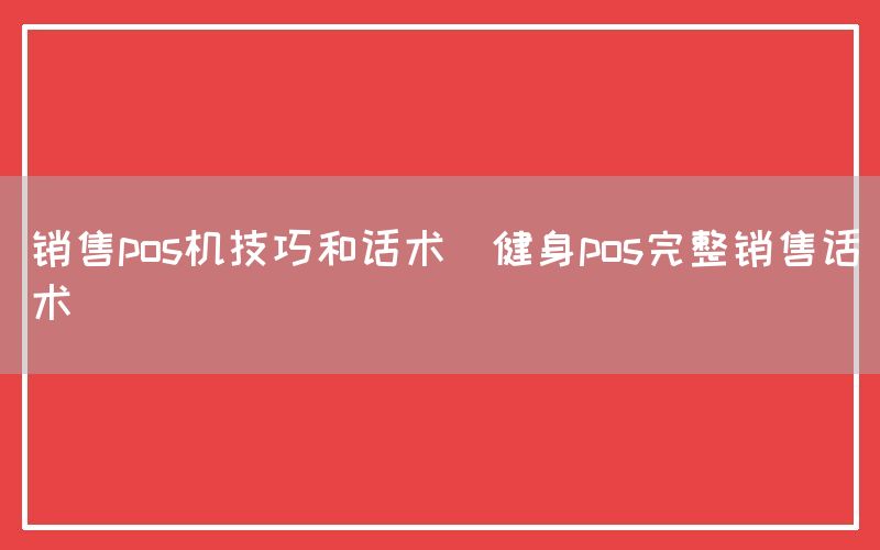 销售pos机技巧和话术(健身pos完整销售话术)