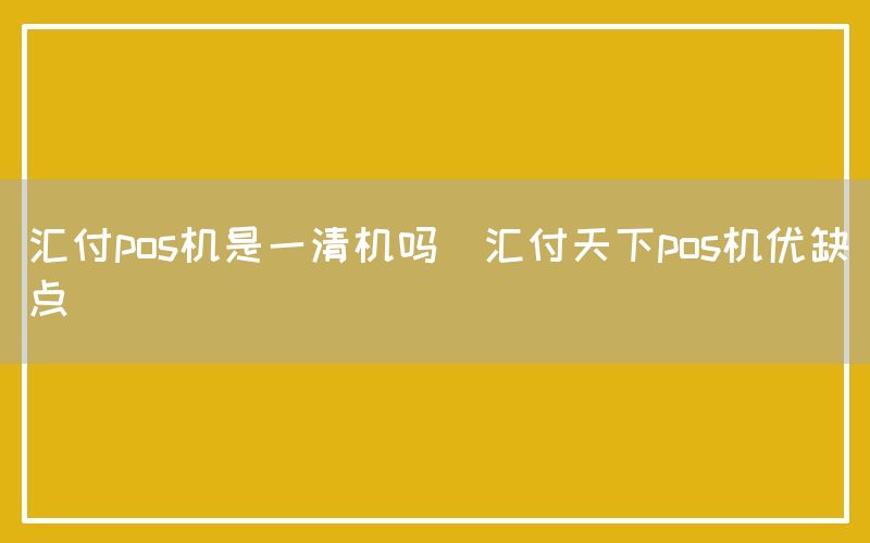 汇付pos机是一清机吗(汇付天下pos机优缺点)