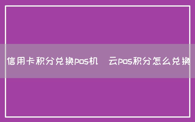 信用卡积分兑换pos机(云pos积分怎么兑换)