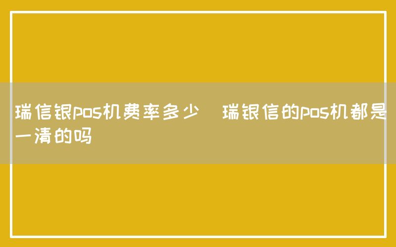 瑞信银pos机费率多少(瑞银信的pos机都是一清的吗)