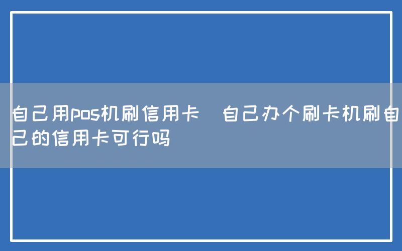 自己用pos机刷信用卡(自己办个刷卡机刷自己的信用卡可行吗)