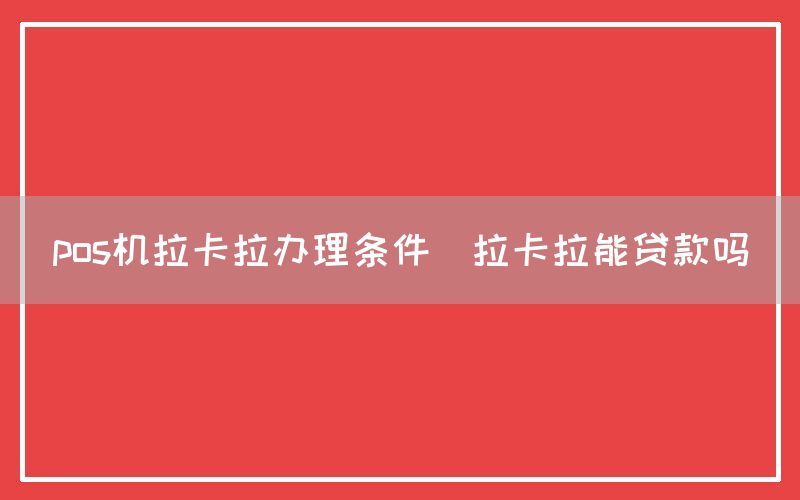 pos机拉卡拉办理条件(拉卡拉能贷款吗)