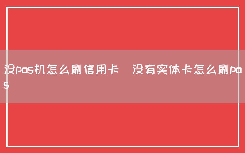 没pos机怎么刷信用卡(没有实体卡怎么刷pos)