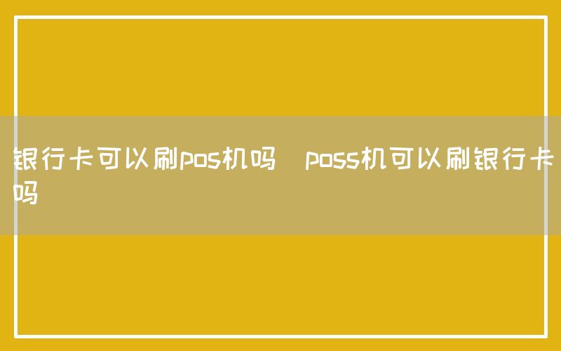 银行卡可以刷pos机吗(poss机可以刷银行卡吗)