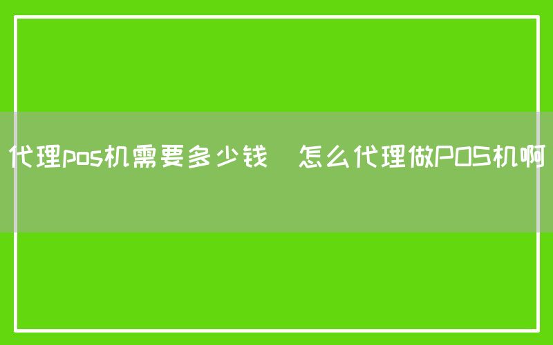 代理pos机需要多少钱(怎么代理做POS机啊)