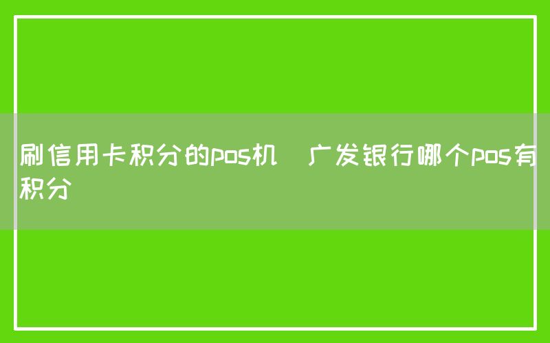 刷信用卡积分的pos机(广发银行哪个pos有积分)