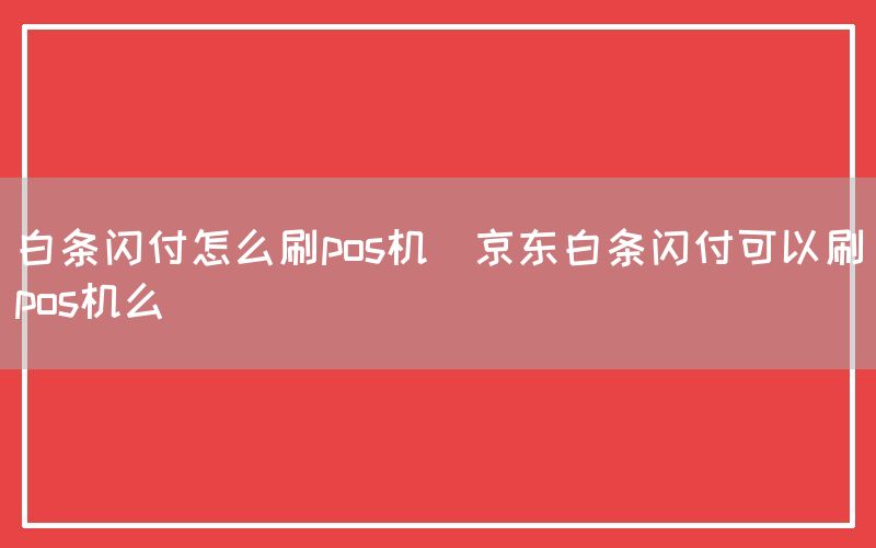 白条闪付怎么刷pos机(京东白条闪付可以刷pos机么)