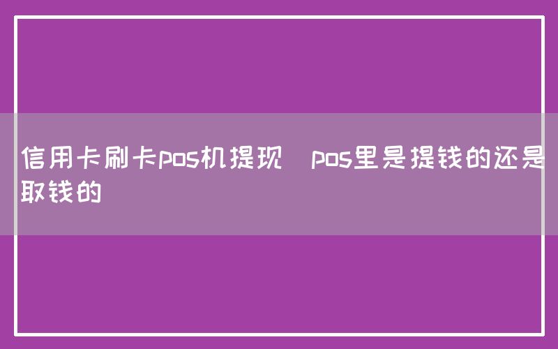 信用卡刷卡pos机提现(pos里是提钱的还是取钱的)