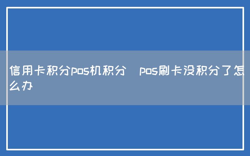 信用卡积分pos机积分(pos刷卡没积分了怎么办)