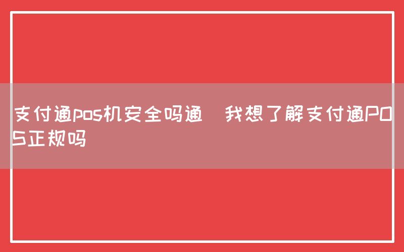 支付通pos机安全吗通(我想了解支付通POS正规吗)