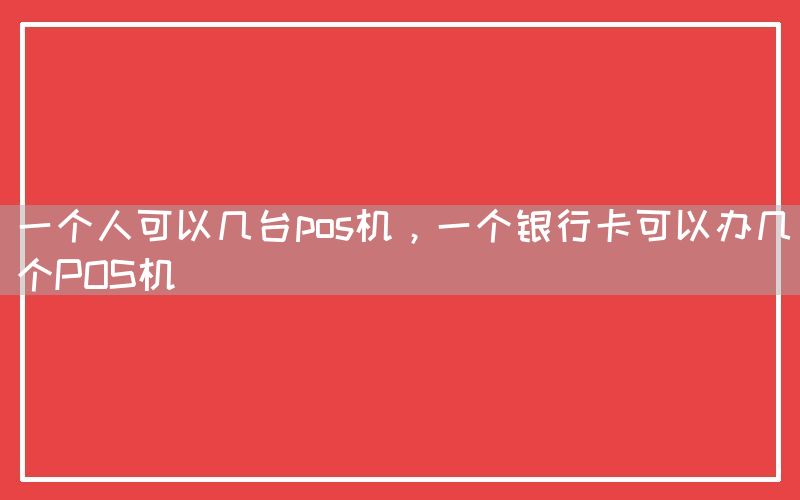 一个人可以几台pos机，一个银行卡可以办几个POS机