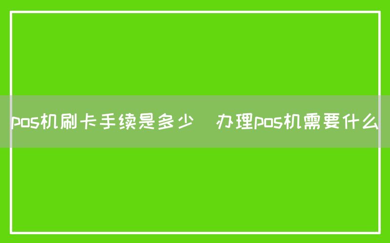 pos机刷卡手续是多少(办理pos机需要什么)