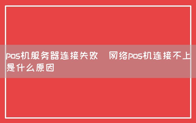 pos机服务器连接失败(网络pos机连接不上是什么原因)