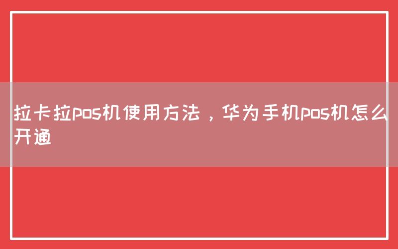 拉卡拉pos机使用方法，华为手机pos机怎么开通