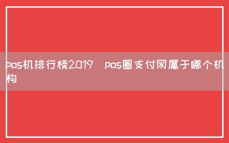 pos机排行榜2019(pos圈支付网属于哪个机构)