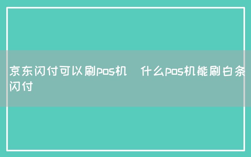 京东闪付可以刷pos机(什么pos机能刷白条闪付)