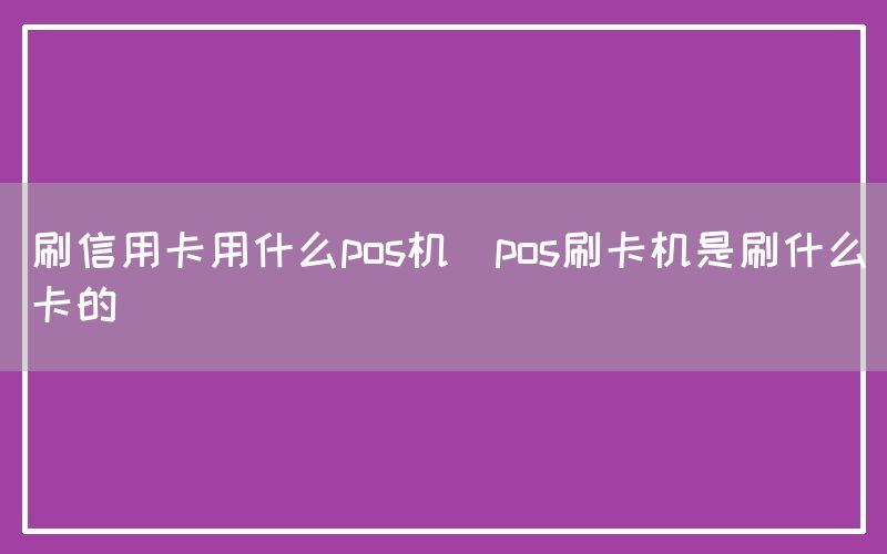 刷信用卡用什么pos机(pos刷卡机是刷什么卡的)