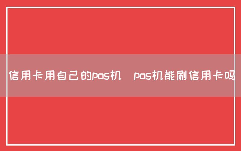 信用卡用自己的pos机(pos机能刷信用卡吗)