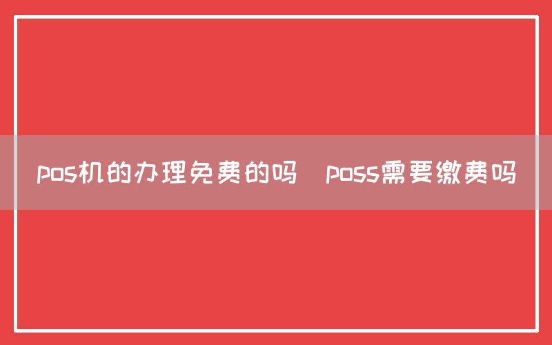 pos机的办理免费的吗(poss需要缴费吗)