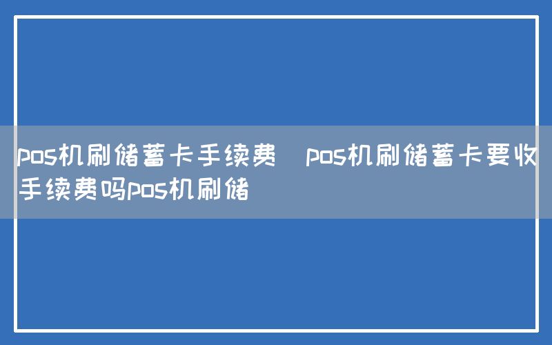 pos机刷储蓄卡手续费(pos机刷储蓄卡要收手续费吗pos机刷储)